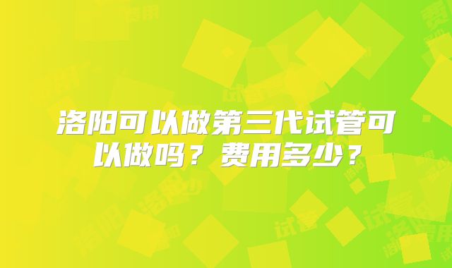 洛阳可以做第三代试管可以做吗?费用多少?
