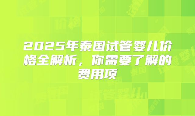 2025年泰国试管婴儿价格全解析,你需要了解的费用项
