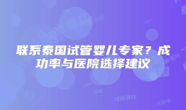 联系泰国试管婴儿专家?成功率与医院选择建议