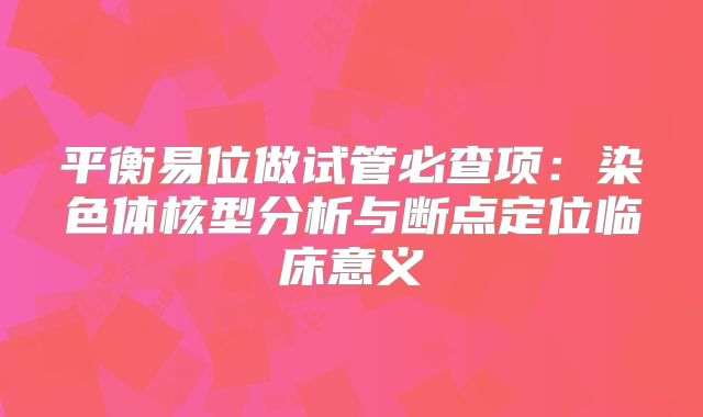 平衡易位做试管必查项:染色体核型分析与断点定位临床意义