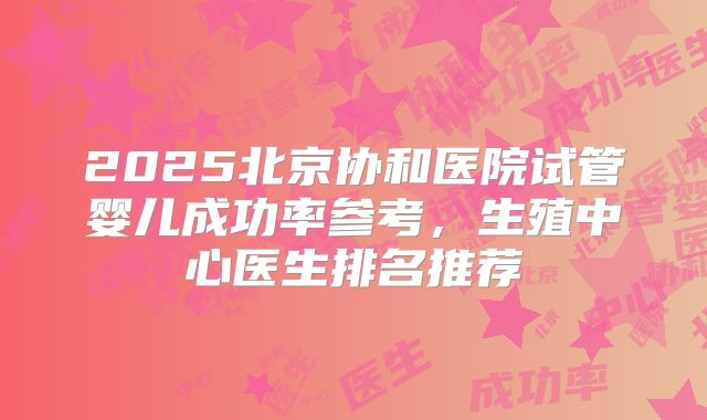 2025北京协和医院试管婴儿成功率参考,生殖中心医生排名推荐