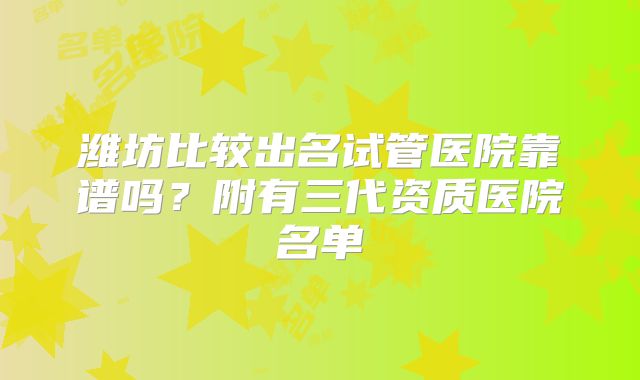 潍坊比较出名试管医院靠谱吗?附有三代资质医院名单