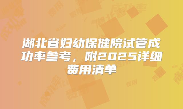 湖北省妇幼保健院试管成功率参考,附2025详细费用清单