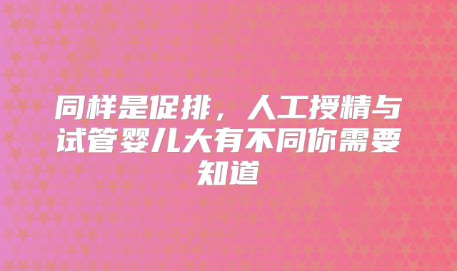同样是促排,人工授精与试管婴儿大有不同你需要知道