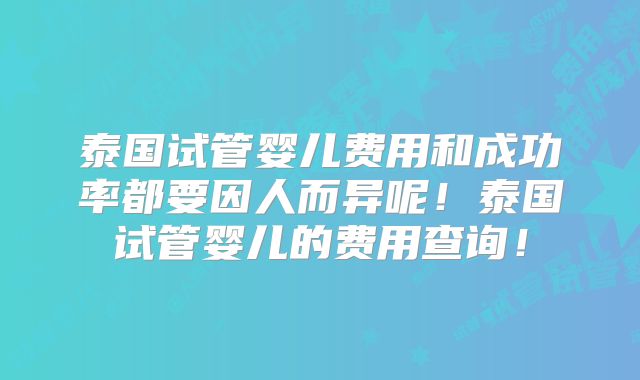 泰国试管婴儿费用和成功率都要因人而异呢!泰国试管婴儿的费用查询!