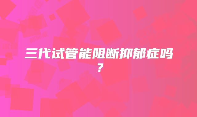 三代试管能阻断抑郁症吗？