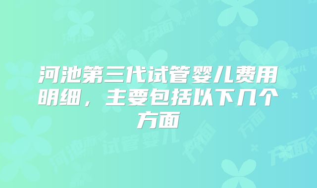 河池第三代试管婴儿费用明细,主要包括以下几个方面