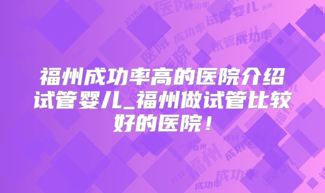 福州成功率高的医院介绍试管婴儿_福州做试管比较好的医院！