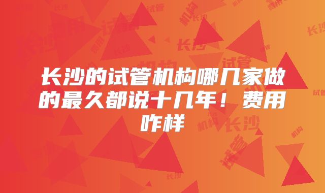 长沙的试管机构哪几家做的最久都说十几年!费用咋样