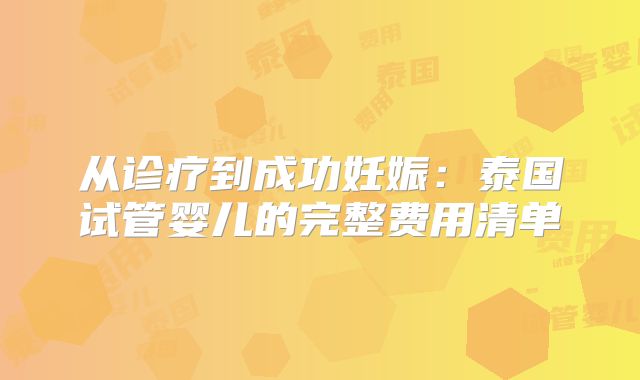 从诊疗到成功妊娠:泰国试管婴儿的完整费用清单