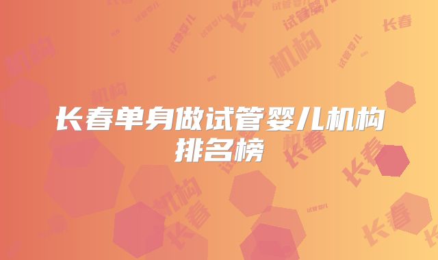 长春单身做试管婴儿机构排名榜