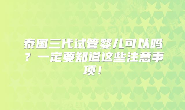 泰国三代试管婴儿可以吗?一定要知道这些注意事项!