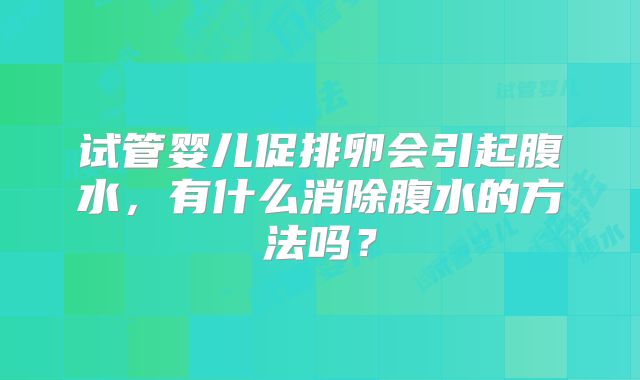 试管婴儿促排卵会引起腹水，有什么消除腹水的方法吗？