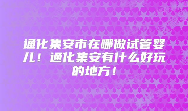 通化集安市在哪做试管婴儿!通化集安有什么好玩的地方!