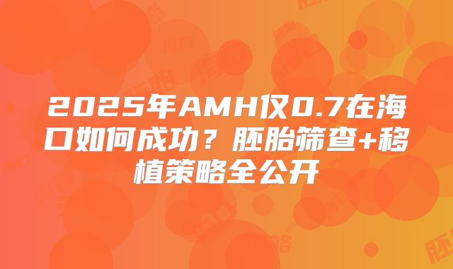 2025年AMH仅0.7在海口如何成功？胚胎筛查+移植策略全公开