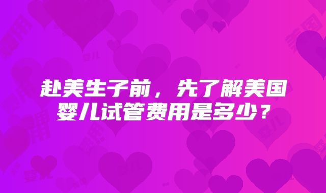 赴美生子前，先了解美国婴儿试管费用是多少？