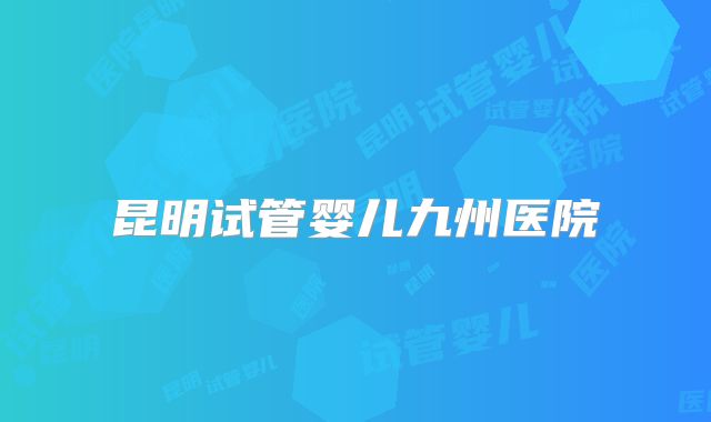 昆明试管婴儿九州医院