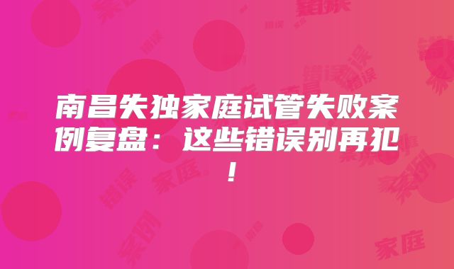 南昌失独家庭试管失败案例复盘：这些错误别再犯！