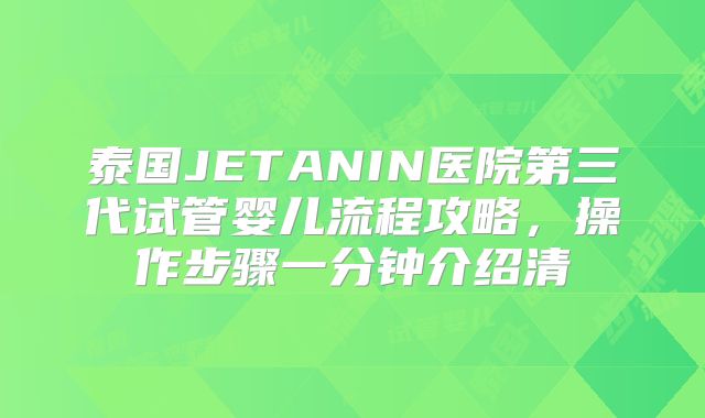 泰国JETANIN医院第三代试管婴儿流程攻略，操作步骤一分钟介绍清