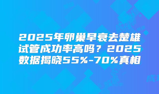 2025年卵巢早衰去楚雄试管成功率高吗？2025数据揭晓55%-70%真相