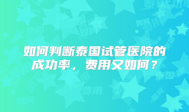 如何判断泰国试管医院的成功率,费用又如何?