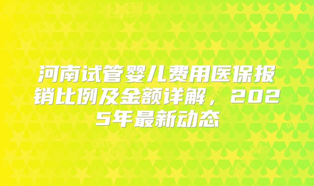 河南试管婴儿费用医保报销比例及金额详解，2025年最新动态