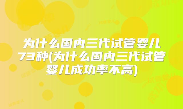 为什么国内三代试管婴儿73种(为什么国内三代试管婴儿成功率不高)