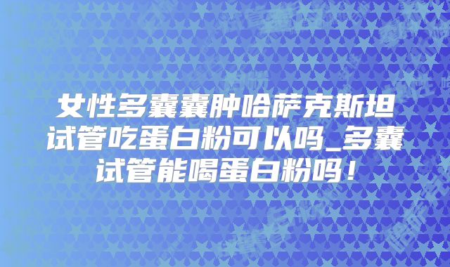 女性多囊囊肿哈萨克斯坦试管吃蛋白粉可以吗_多囊试管能喝蛋白粉吗！