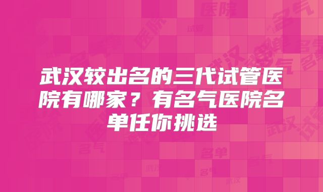 武汉较出名的三代试管医院有哪家?有名气医院名单任你挑选