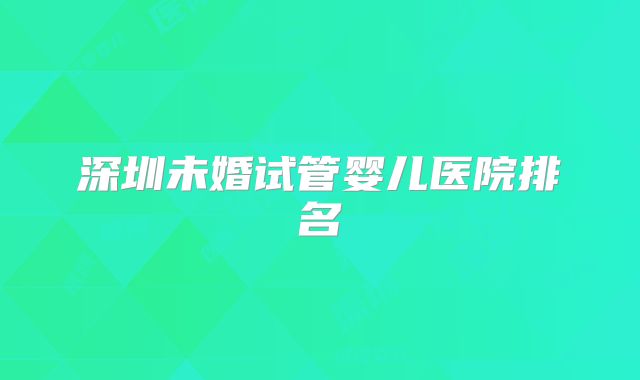 深圳未婚试管婴儿医院排名
