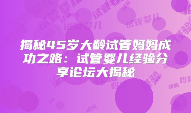揭秘45岁大龄试管妈妈成功之路：试管婴儿经验分享论坛大揭秘