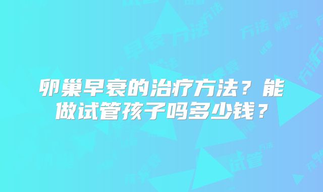 卵巢早衰的治疗方法?能做试管孩子吗多少钱?