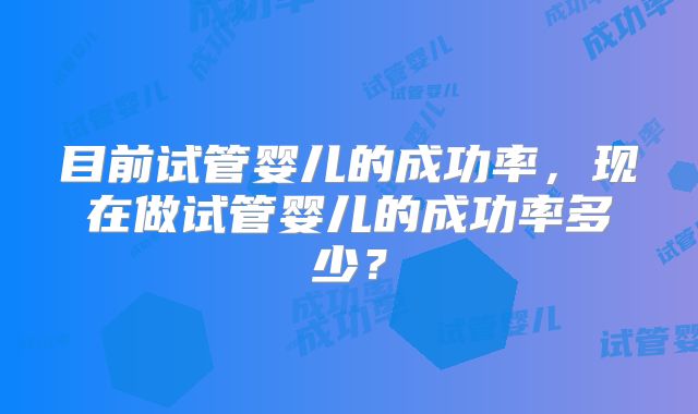 目前试管婴儿的成功率,现在做试管婴儿的成功率多少?