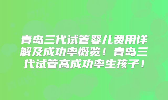 青岛三代试管婴儿费用详解及成功率概览！青岛三代试管高成功率生孩子！
