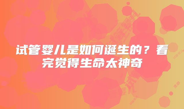 试管婴儿是如何诞生的？看完觉得生命太神奇
