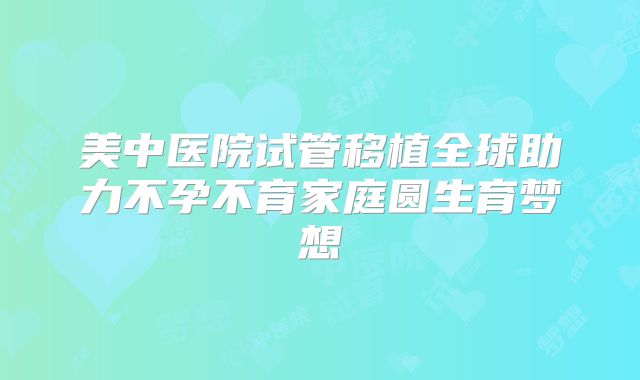 美中医院试管移植全球助力不孕不育家庭圆生育梦想