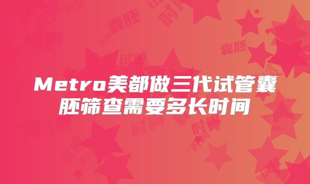 Metro美都做三代试管囊胚筛查需要多长时间