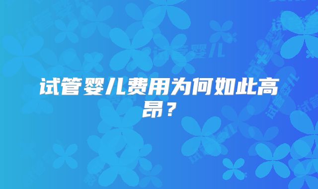 试管婴儿费用为何如此高昂?