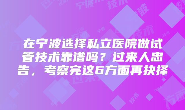 在宁波选择私立医院做试管技术靠谱吗？过来人忠告，考察完这6方面再抉择
