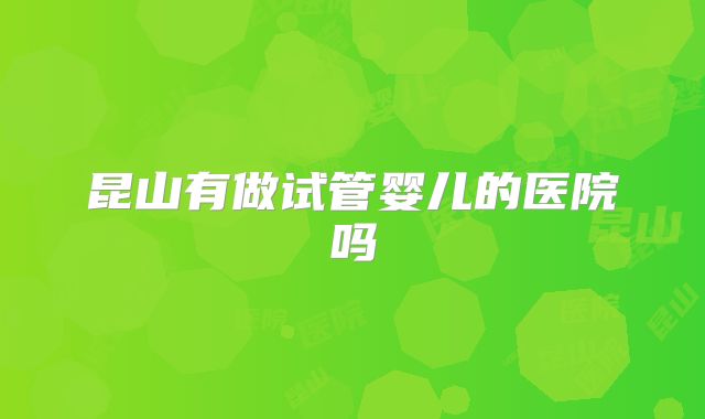 昆山有做试管婴儿的医院吗
