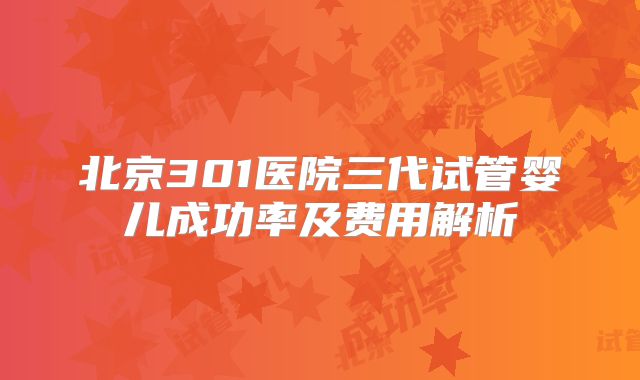 北京301医院三代试管婴儿成功率及费用解析