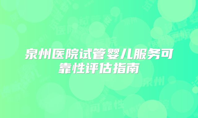 泉州医院试管婴儿服务可靠性评估指南