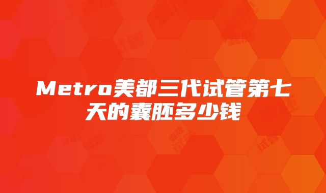 Metro美都三代试管第七天的囊胚多少钱
