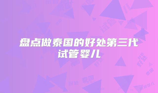 盘点做泰国的好处第三代试管婴儿