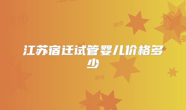 江苏宿迁试管婴儿价格多少