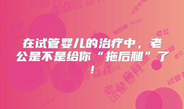 在试管婴儿的治疗中,老公是不是给你“拖后腿”了!
