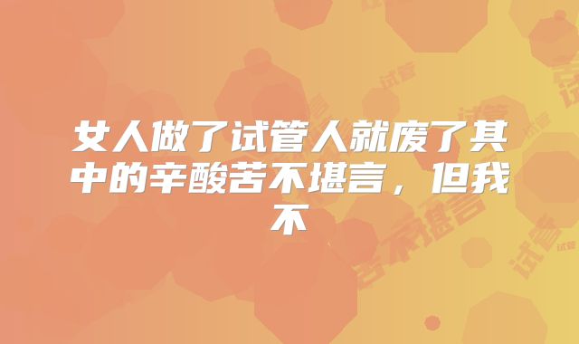女人做了试管人就废了其中的辛酸苦不堪言,但我不