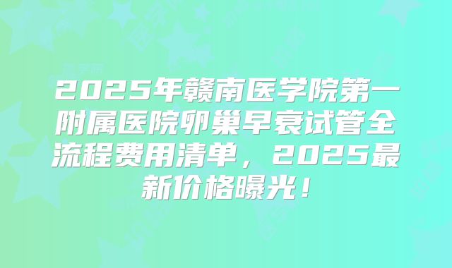 2025年赣南医学院第一附属医院卵巢早衰试管全流程费用清单,2025最新价格曝光!