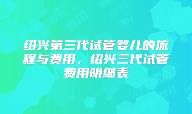 绍兴第三代试管婴儿的流程与费用,绍兴三代试管费用明细表