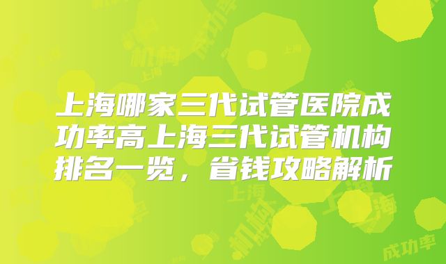 上海哪家三代试管医院成功率高上海三代试管机构排名一览,省钱攻略解析